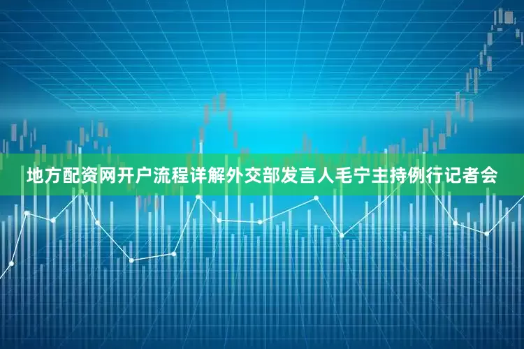 地方配资网开户流程详解外交部发言人毛宁主持例行记者会