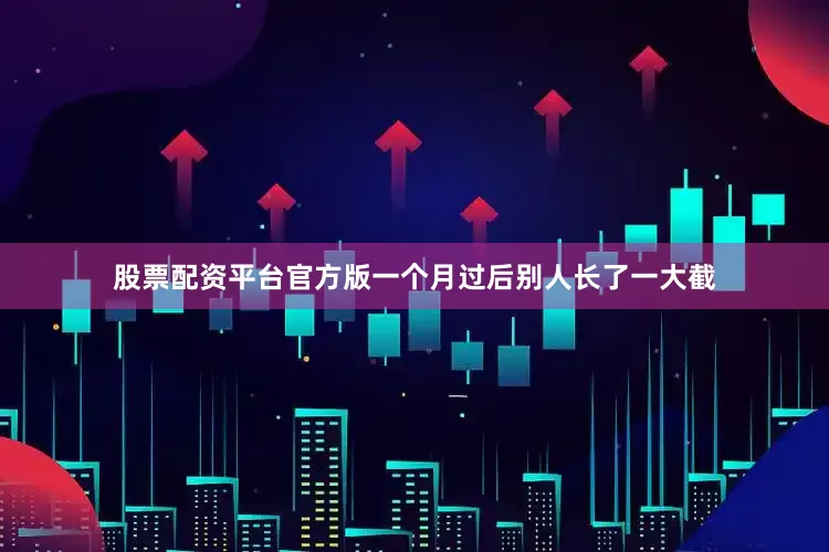 股票配资平台官方版一个月过后别人长了一大截