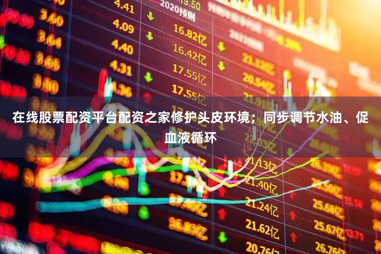在线股票配资平台配资之家修护头皮环境；同步调节水油、促血液循环