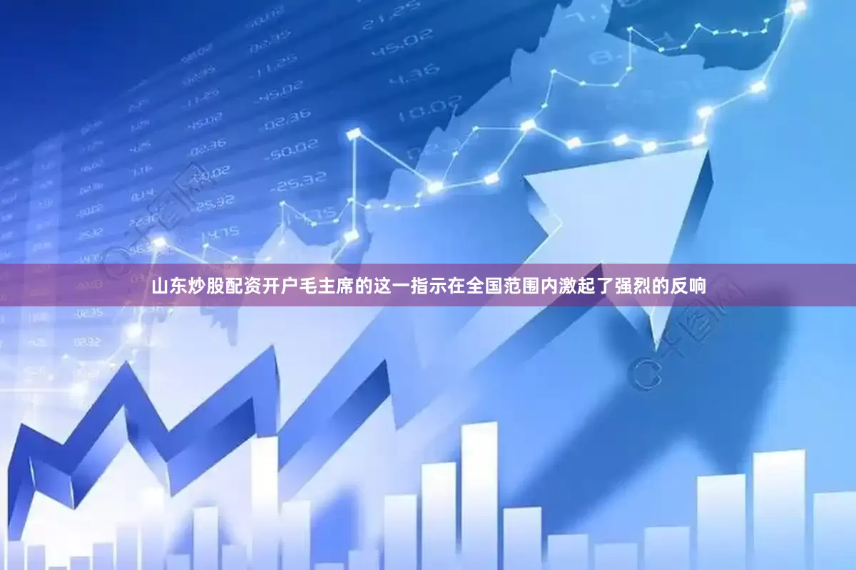 山东炒股配资开户毛主席的这一指示在全国范围内激起了强烈的反响
