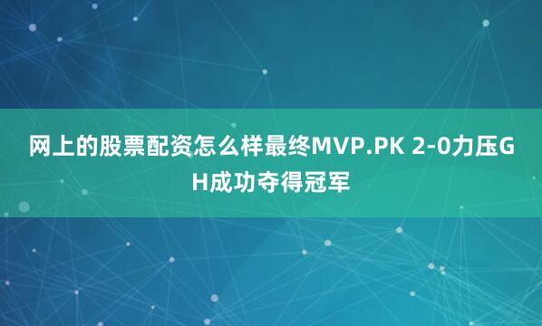 网上的股票配资怎么样最终MVP.PK 2-0力压GH成功夺得冠军