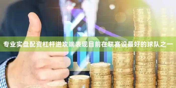 专业实盘配资杠杆进攻端表现目前在联赛设最好的球队之一
