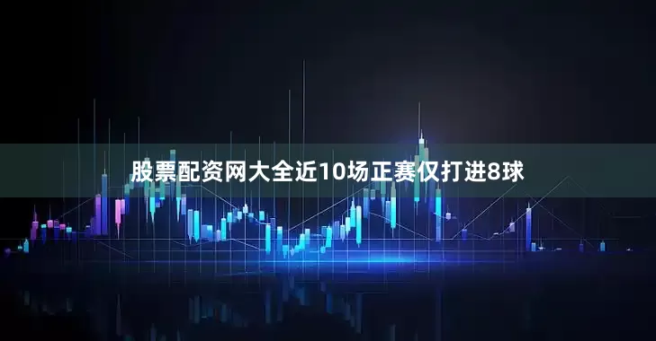 股票配资网大全近10场正赛仅打进8球