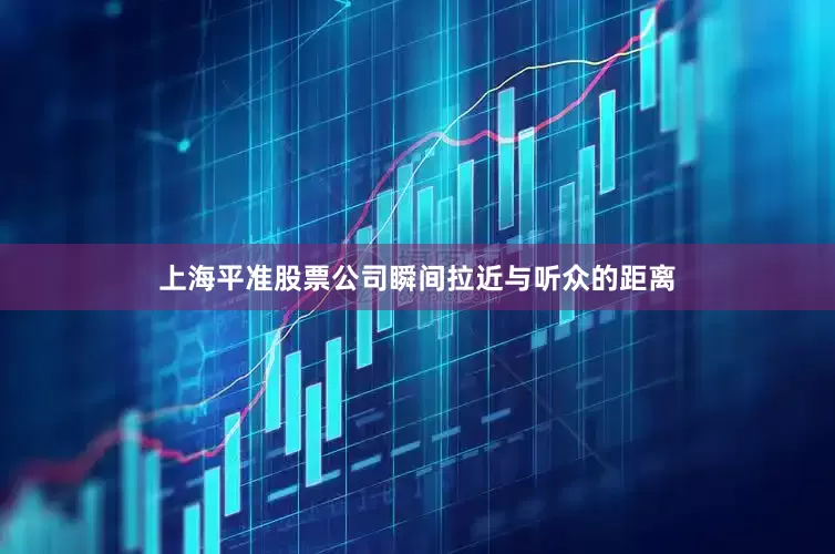 上海平准股票公司瞬间拉近与听众的距离