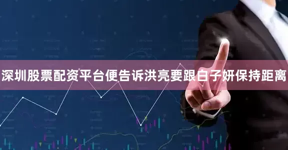 深圳股票配资平台便告诉洪亮要跟白子妍保持距离