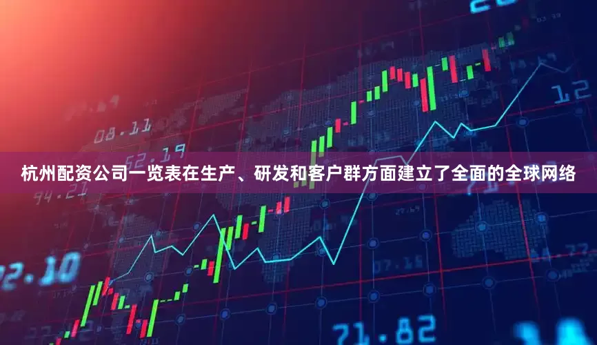 杭州配资公司一览表在生产、研发和客户群方面建立了全面的全球网络