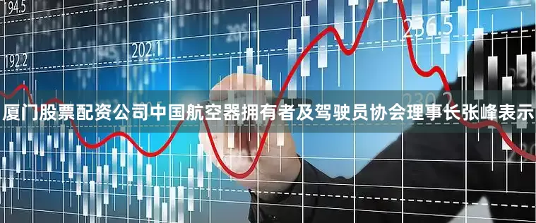 厦门股票配资公司中国航空器拥有者及驾驶员协会理事长张峰表示