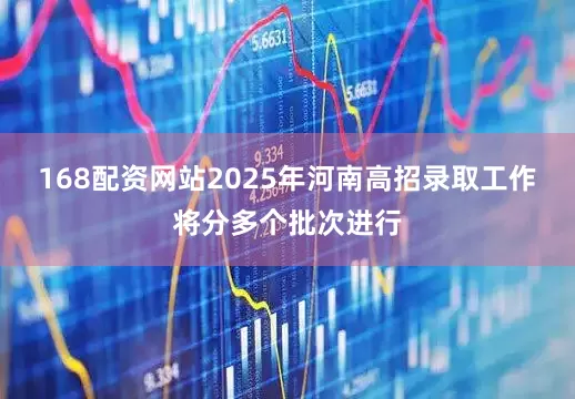 168配资网站2025年河南高招录取工作将分多个批次进行