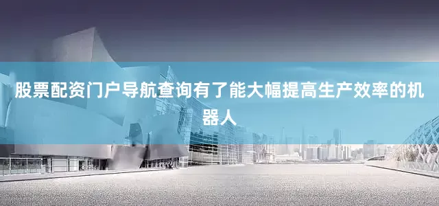 股票配资门户导航查询有了能大幅提高生产效率的机器人