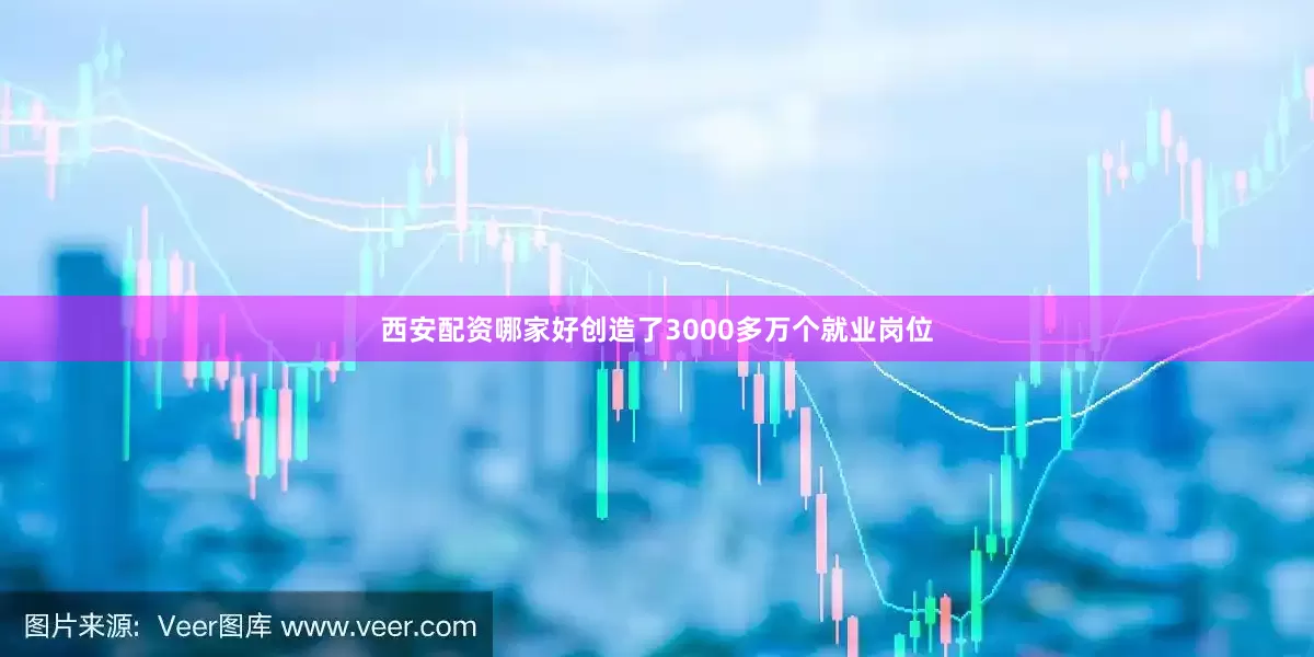 西安配资哪家好创造了3000多万个就业岗位