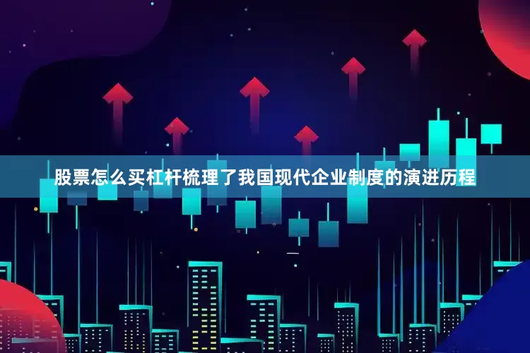 股票怎么买杠杆梳理了我国现代企业制度的演进历程