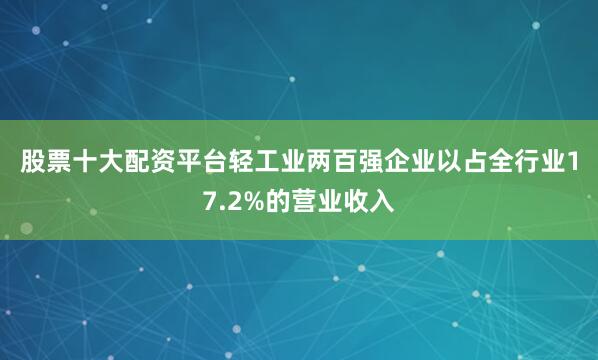 股票十大配资平台　　轻工业两百强企业以占全行业17.2%的营业收入
