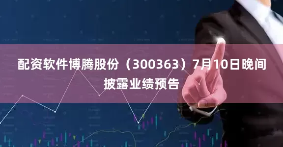配资软件博腾股份（300363）7月10日晚间披露业绩预告
