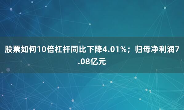 股票如何10倍杠杆同比下降4.01%；归母净利润7.08亿元