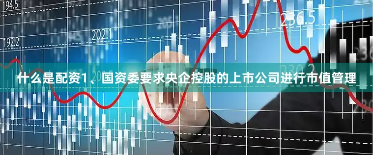 什么是配资1、国资委要求央企控股的上市公司进行市值管理