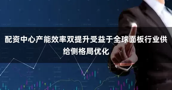 配资中心产能效率双提升受益于全球面板行业供给侧格局优化