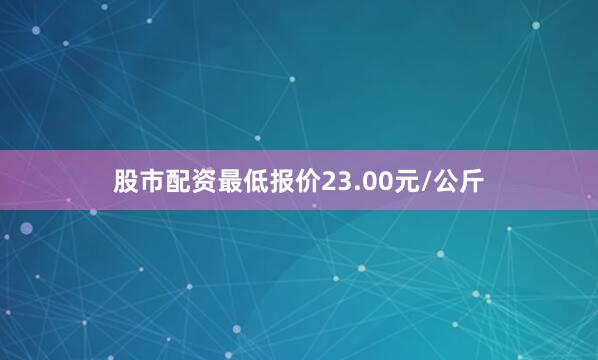 股市配资最低报价23.00元/公斤