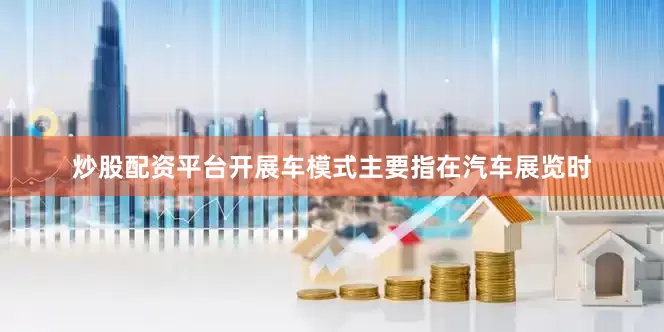 炒股配资平台开展车模式主要指在汽车展览时