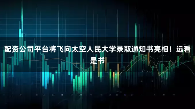 配资公司平台将飞向太空人民大学录取通知书亮相！远看是书