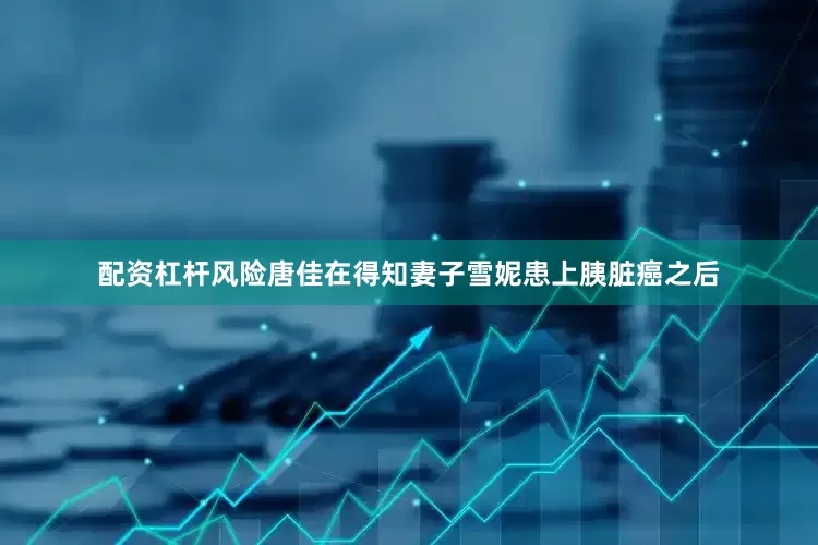 配资杠杆风险唐佳在得知妻子雪妮患上胰脏癌之后