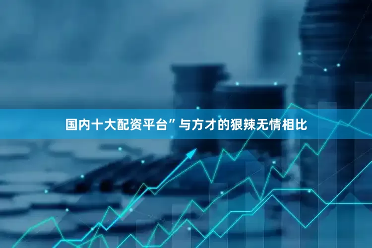 国内十大配资平台”与方才的狠辣无情相比