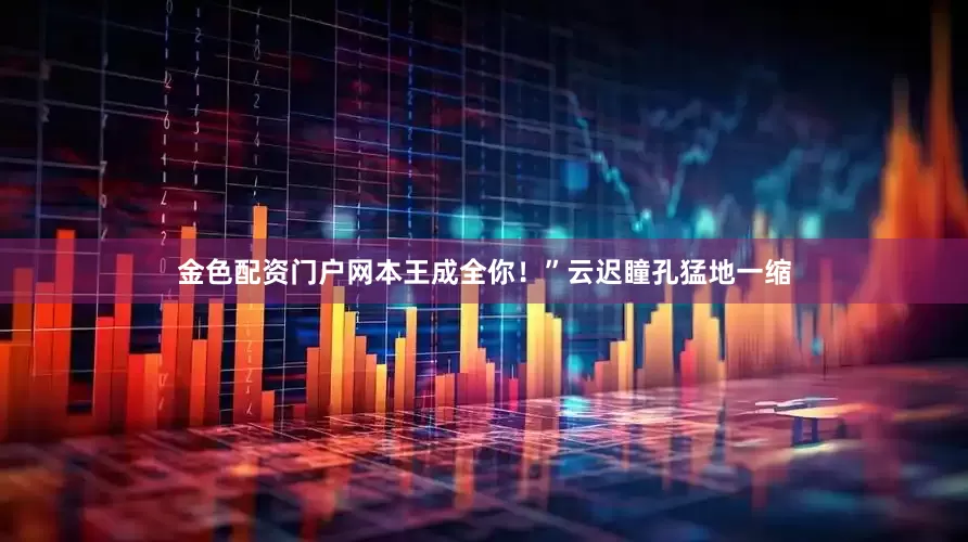 金色配资门户网本王成全你！”云迟瞳孔猛地一缩
