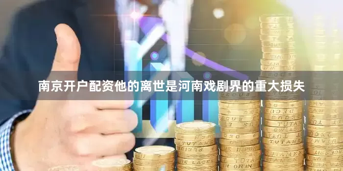 南京开户配资他的离世是河南戏剧界的重大损失