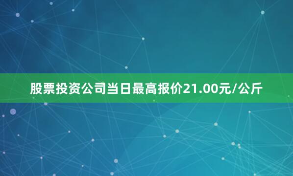 股票投资公司当日最高报价21.00元/公斤