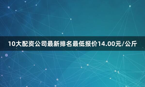 10大配资公司最新排名最低报价14.00元/公斤