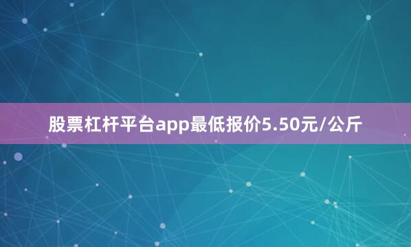 股票杠杆平台app最低报价5.50元/公斤