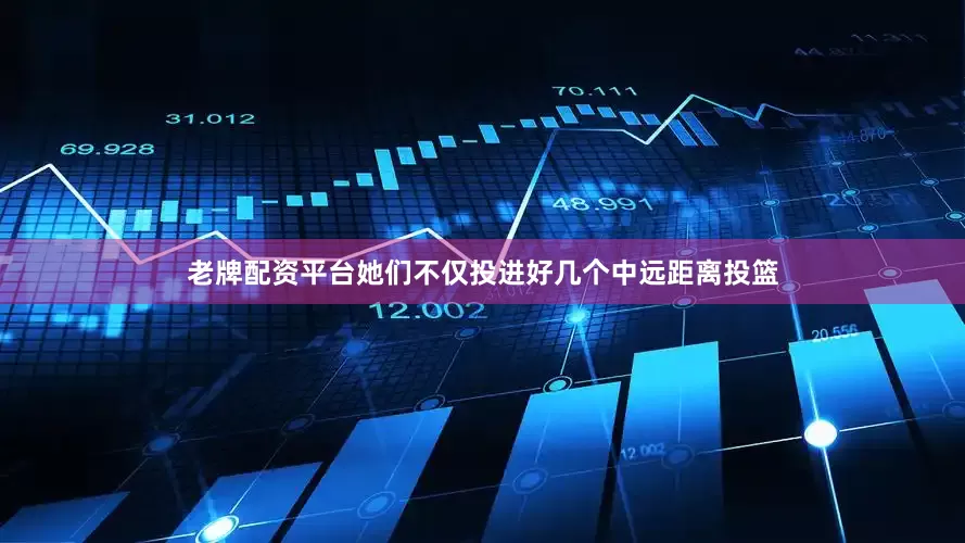 老牌配资平台她们不仅投进好几个中远距离投篮