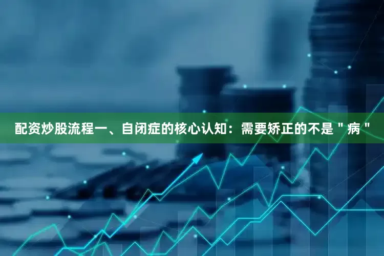 配资炒股流程一、自闭症的核心认知：需要矫正的不是＂病＂