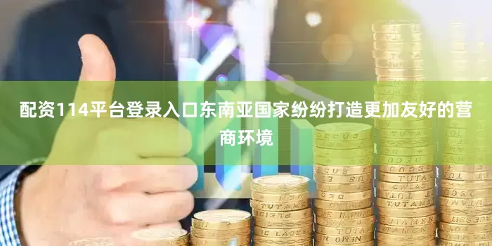 配资114平台登录入口东南亚国家纷纷打造更加友好的营商环境