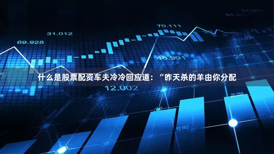 什么是股票配资车夫冷冷回应道：“昨天杀的羊由你分配