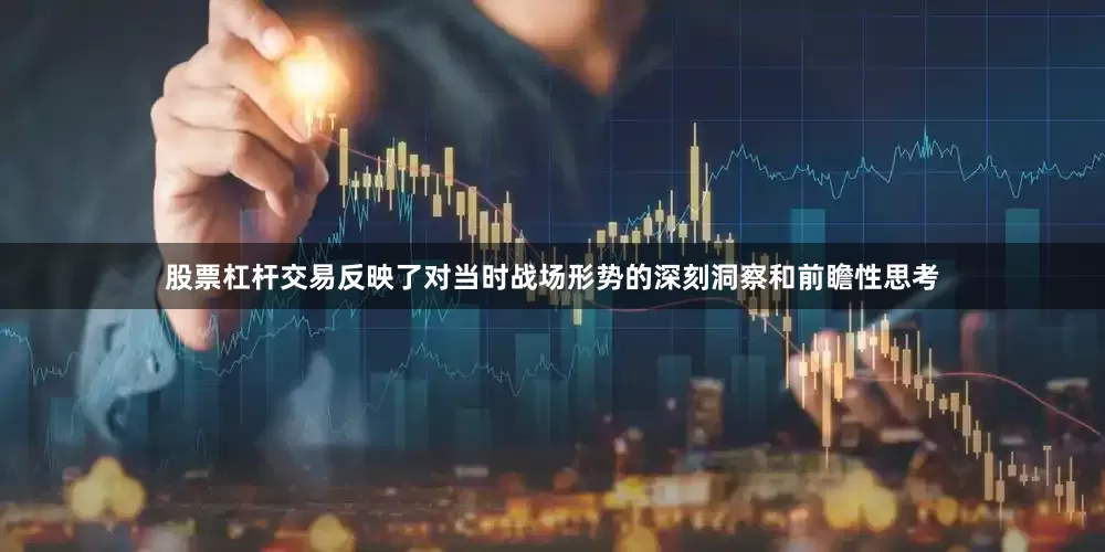 股票杠杆交易反映了对当时战场形势的深刻洞察和前瞻性思考