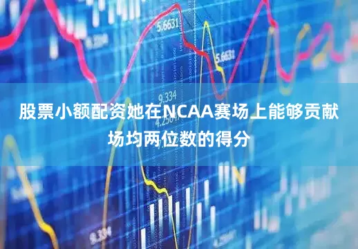 股票小额配资她在NCAA赛场上能够贡献场均两位数的得分