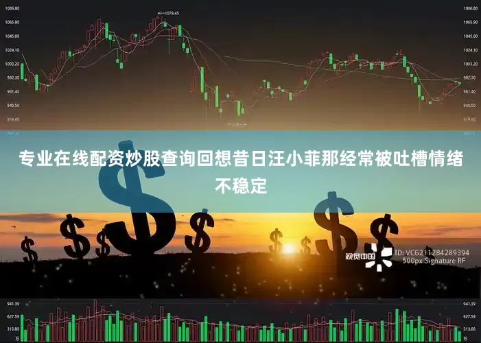 专业在线配资炒股查询回想昔日汪小菲那经常被吐槽情绪不稳定