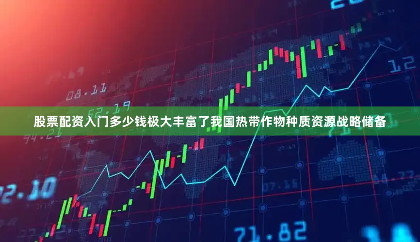 股票配资入门多少钱极大丰富了我国热带作物种质资源战略储备