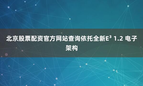 北京股票配资官方网站查询依托全新E³ 1.2 电子架构
