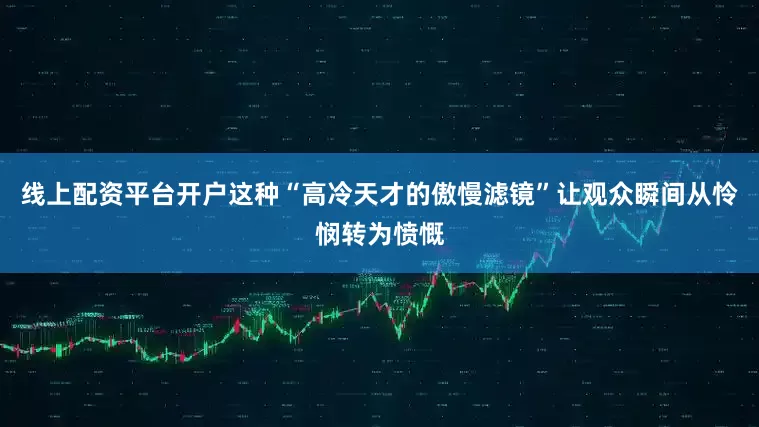 线上配资平台开户这种“高冷天才的傲慢滤镜”让观众瞬间从怜悯转为愤慨