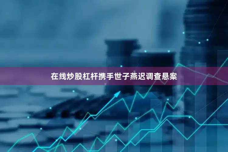 在线炒股杠杆携手世子燕迟调查悬案