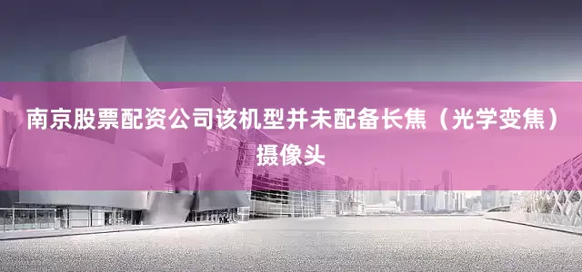 南京股票配资公司该机型并未配备长焦（光学变焦）摄像头