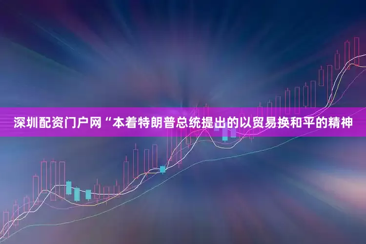 深圳配资门户网“本着特朗普总统提出的以贸易换和平的精神