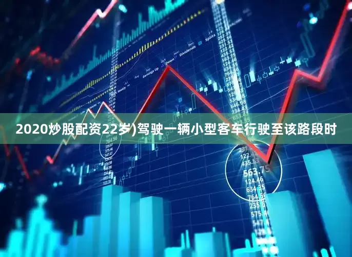 2020炒股配资22岁)驾驶一辆小型客车行驶至该路段时