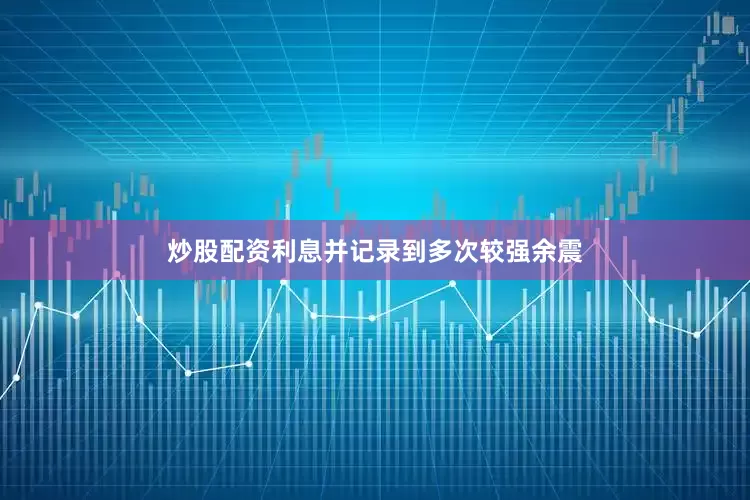 炒股配资利息并记录到多次较强余震