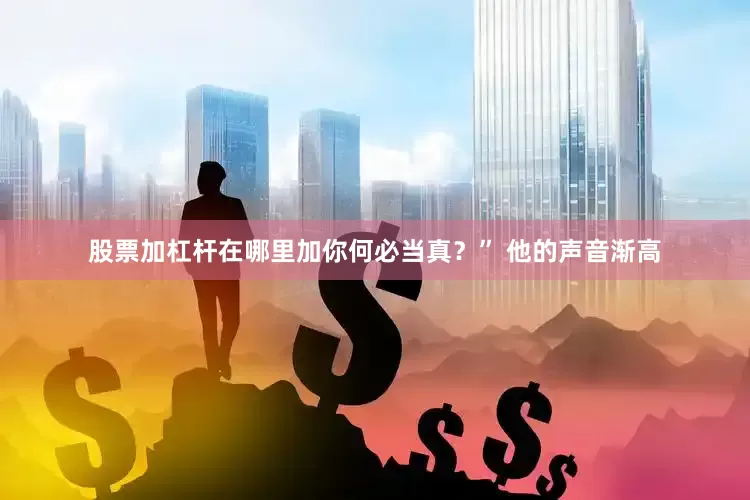 股票加杠杆在哪里加你何必当真？” 他的声音渐高