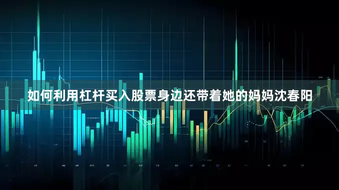 如何利用杠杆买入股票身边还带着她的妈妈沈春阳