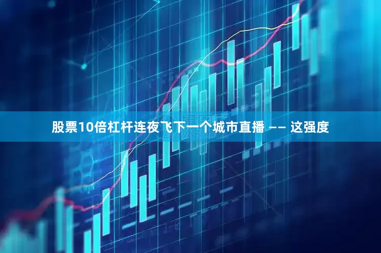 股票10倍杠杆连夜飞下一个城市直播 —— 这强度
