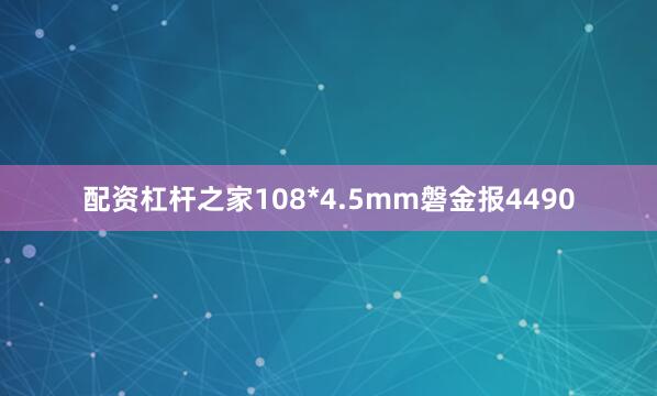 配资杠杆之家108*4.5mm磐金报4490