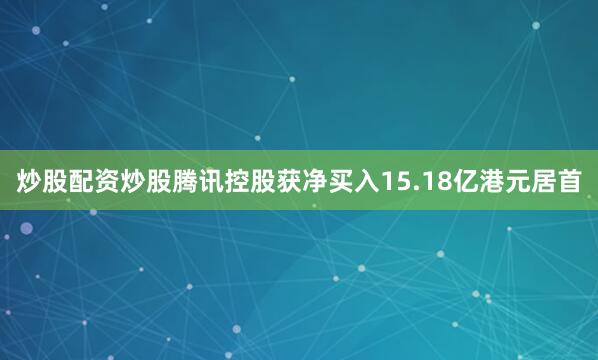 炒股配资炒股腾讯控股获净买入15.18亿港元居首